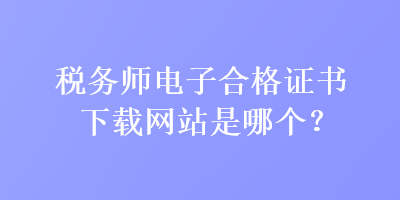 税务师电子合格证书下载网站是哪个? 税务师电子合格证书下载网站是哪个?