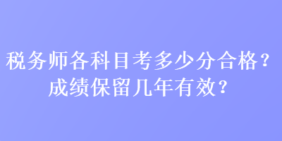 税务师各科目考多少分合格？成绩保留几年有效？