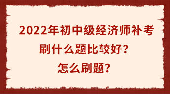 2022年初中级经济师补考倒计时 刷什么题比较好?怎么刷题? 2022年初中级经济师补考倒计时 刷什么题比较好?怎么刷题?