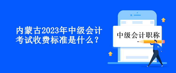 内蒙古2023年中级会计考试收费标准是什么？