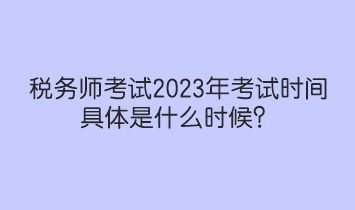 税务师考试2023年考试时间具体是什么时候? 税务师考试2023年考试时间具体是什么时候?