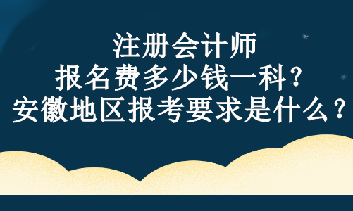 注册会计师报名费多少钱一科？安徽地区报考要求是什么？