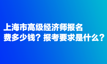 上海市高级经济师报名费多少钱?报考要求是什么? 上海市高级经济师报名费多少钱?报考要求是什么?