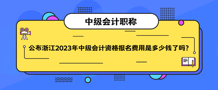 公布浙江2023年中级会计资格报名费用是多少钱了吗? 公布浙江2023年中级会计资格报名费用是多少钱了吗?