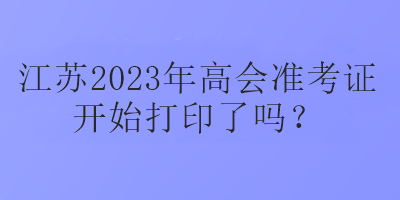 江苏2023年高会准考证开始打印了吗? 江苏2023年高会准考证开始打印了吗?