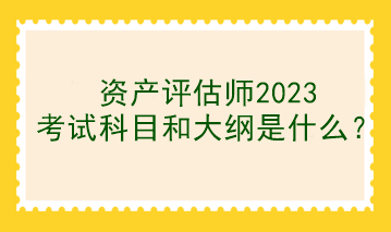 资产评估师2023考试科目和大纲是什么？