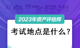 2023资产评估师考试地点是什么? 2023资产评估师考试地点是什么?