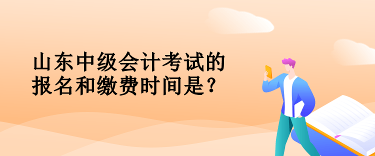 山东中级会计考试的报名和缴费时间是？