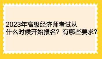 2023年高级经济师考试从什么时候开始报名?有哪些要求? 2023年高级经济师考试从什么时候开始报名?有哪些要求?