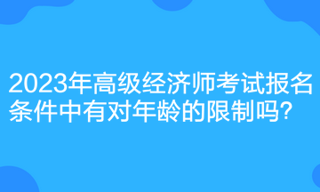 2023年高级经济师考试报名条件中有对年龄的限制吗? 2023年高级经济师考试报名条件中有对年龄的限制吗?