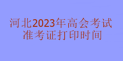河北2023年高级会计考试准考证打印时间 河北2023年高级会计考试准考证打印时间