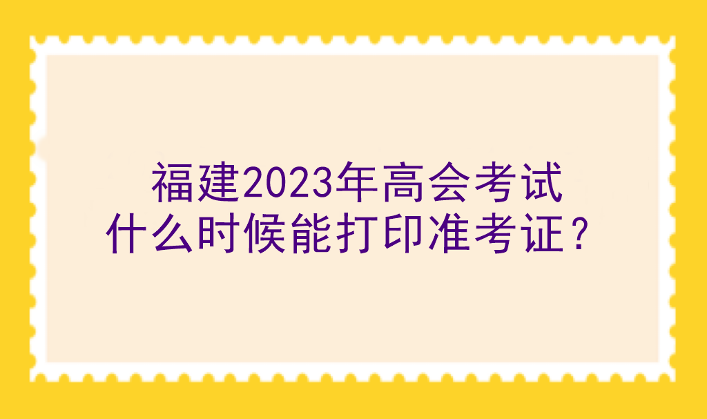 福建2023年高会考试什么时候能打印准考证? 福建2023年高会考试什么时候能打印准考证?