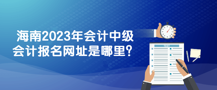 海南2023年会计中级会计报名网址是哪里? 海南2023年会计中级会计报名网址是哪里?