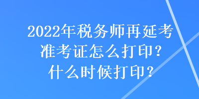 2022年税务师再延考准考证怎么打印？什么时候打印？
