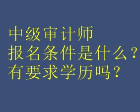 中级审计师报名条件是什么？有要求学历吗？
