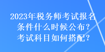 2023年税务师考试报名条件什么时候公布?考试科目如何搭配? 2023年税务师考试报名条件什么时候公布?考试科目如何搭配?