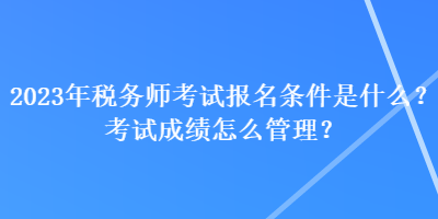 2023年税务师考试报名条件是什么?考试成绩怎么管理? 2023年税务师考试报名条件是什么?考试成绩怎么管理?