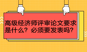 高级经济师评审论文要求是什么?必须要发表吗? 高级经济师评审论文要求是什么?必须要发表吗?
