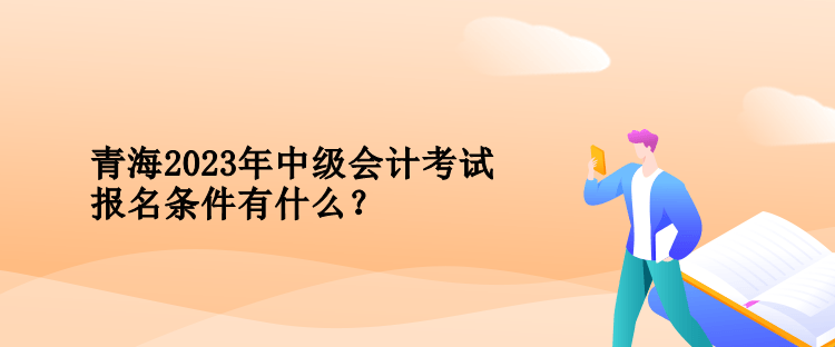 青海2023年中级会计考试报名条件有什么? 青海2023年中级会计考试报名条件有什么?