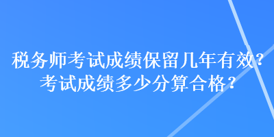 税务师考试成绩保留几年有效？考试成绩多少分算合格？