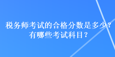税务师考试的合格分数是多少?有哪些考试科目? 税务师考试的合格分数是多少?有哪些考试科目?