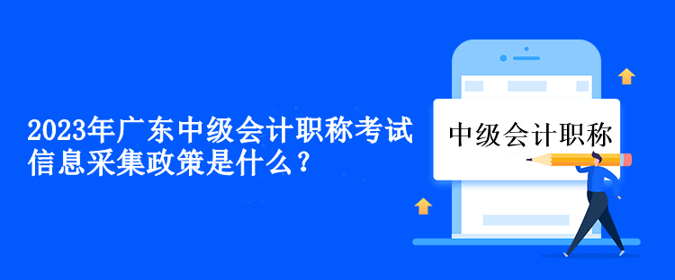 2023年广东中级会计职称考试信息采集政策是什么？