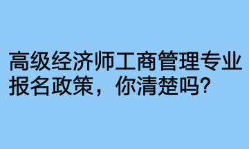 高级经济师工商管理专业报名政策,你清楚吗? 高级经济师工商管理专业报名政策,你清楚吗?