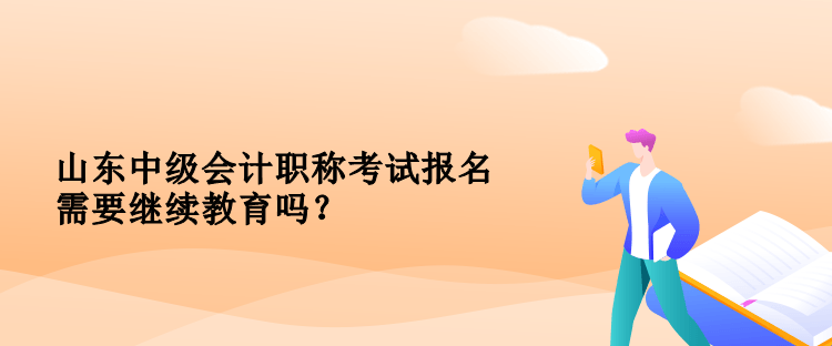 山东中级会计职称考试报名需要继续教育吗? 山东中级会计职称考试报名需要继续教育吗?