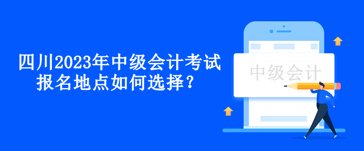 四川2023年中级会计考试报名地点如何选择？