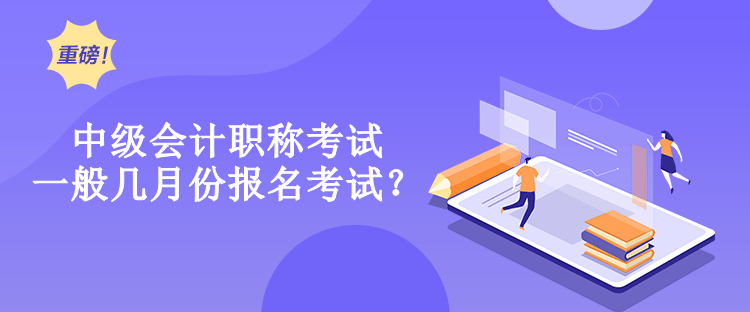 中级会计职称考试一般几月份报名考试? 中级会计职称考试一般几月份报名考试?