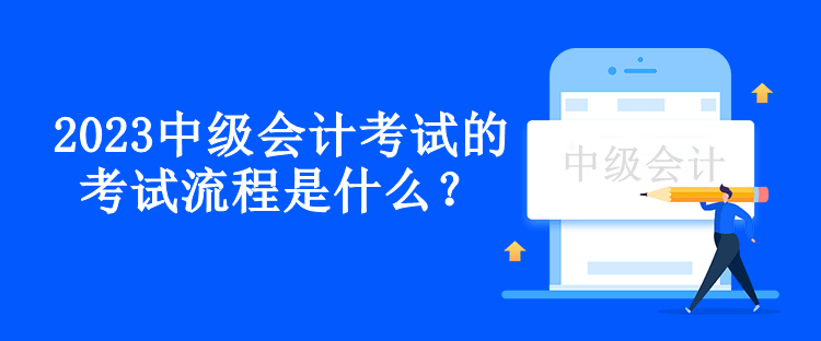 2023中级会计考试的考试流程是什么？