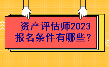 资产评估师2023报名条件有哪些？