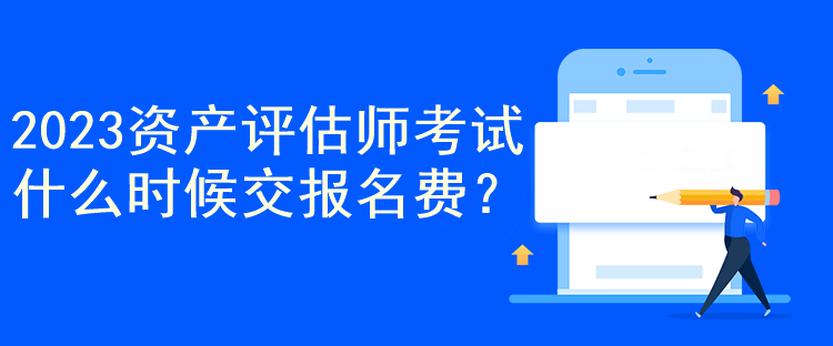 2023资产评估师考试什么时候交报名费？
