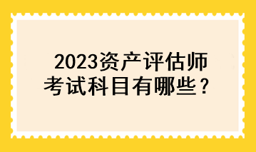 2023资产评估师考试科目有哪些？
