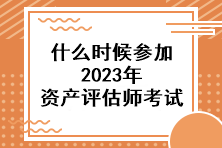 什么时候参加2023年资产评估师考试？
