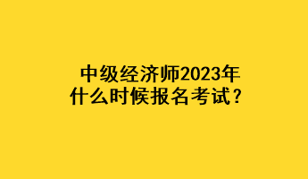 中级经济师2023年什么时候报名考试？