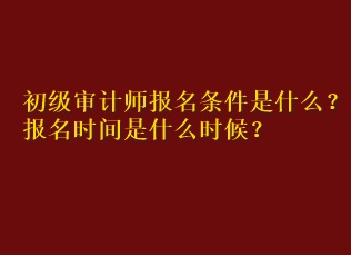 初级审计师报名条件是什么？报名时间是什么时候？