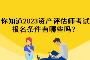 你知道2023资产评估师考试报名条件有哪些吗？