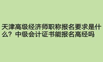 天津高级经济师职称报名要求是什么?中级会计证书能报名高经吗? 天津高级经济师职称报名要求是什么?中级会计证书能报名高经吗?