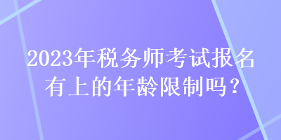 2023年税务师考试报名有上的年龄限制吗? 2023年税务师考试报名有上的年龄限制吗?