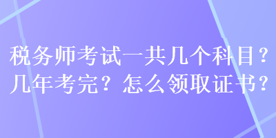 税务师考试一共几个科目？几年考完？怎么领取证书？