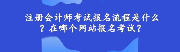 注册会计师考试报名流程是什么?在哪个网站报名考试? 注册会计师考试报名流程是什么?在哪个网站报名考试?
