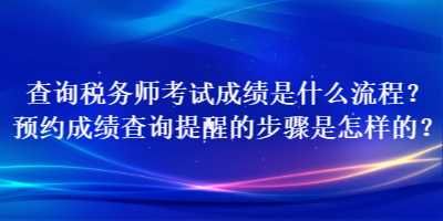 查询税务师考试成绩是什么流程？预约成绩查询提醒的步骤是怎样的？