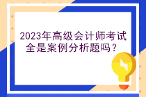 2023年高级会计师考试全是案例分析题吗? 2023年高级会计师考试全是案例分析题吗?