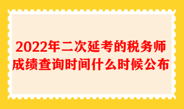 2022年二次延考的税务师成绩查询时间什么时候公布 2022年二次延考的税务师成绩查询时间什么时候公布