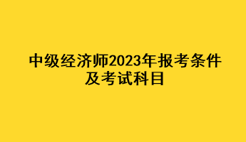 中级经济师2023年报考条件及考试科目