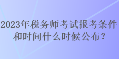 2023年税务师考试报考条件和时间什么时候公布? 2023年税务师考试报考条件和时间什么时候公布?