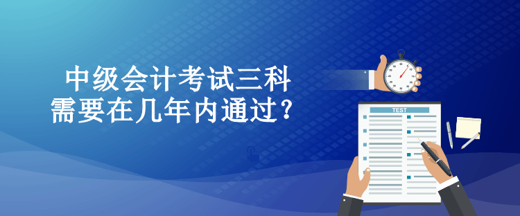 中级会计考试三科需要在几年内通过? 中级会计考试三科需要在几年内通过?
