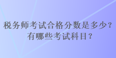税务师考试合格分数是多少？有哪些考试科目？