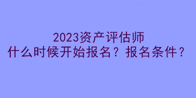 2023资产评估师什么时候开始报名?报名条件? 2023资产评估师什么时候开始报名?报名条件?